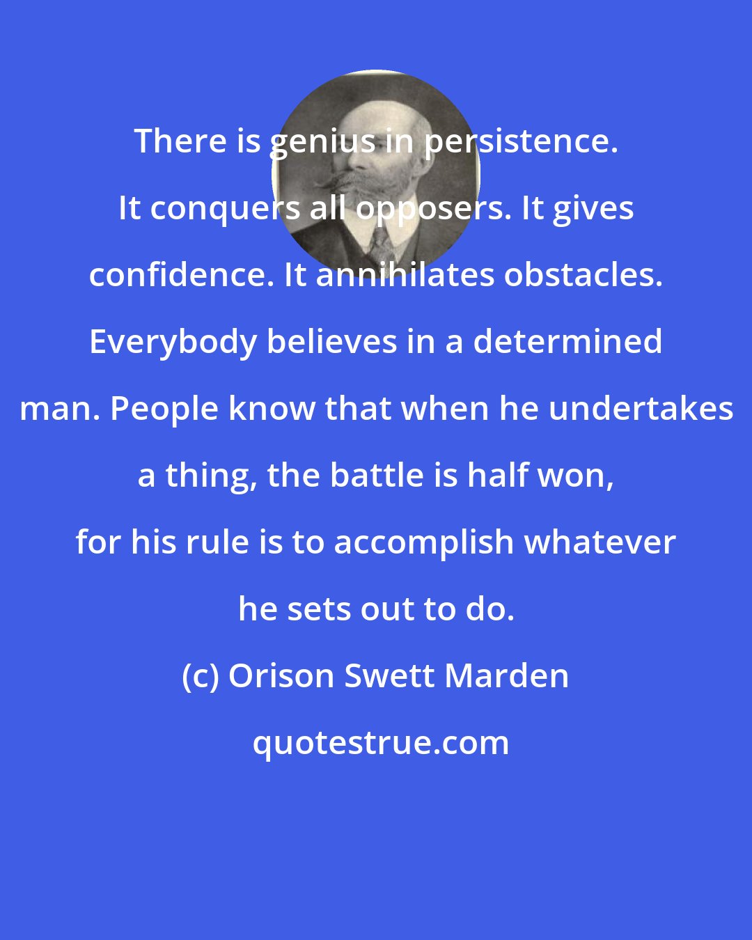 Orison Swett Marden: There is genius in persistence. It conquers all opposers. It gives confidence. It annihilates obstacles. Everybody believes in a determined man. People know that when he undertakes a thing, the battle is half won, for his rule is to accomplish whatever he sets out to do.