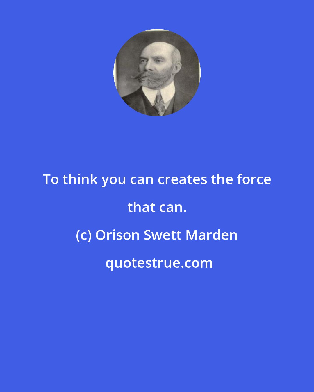 Orison Swett Marden: To think you can creates the force that can.