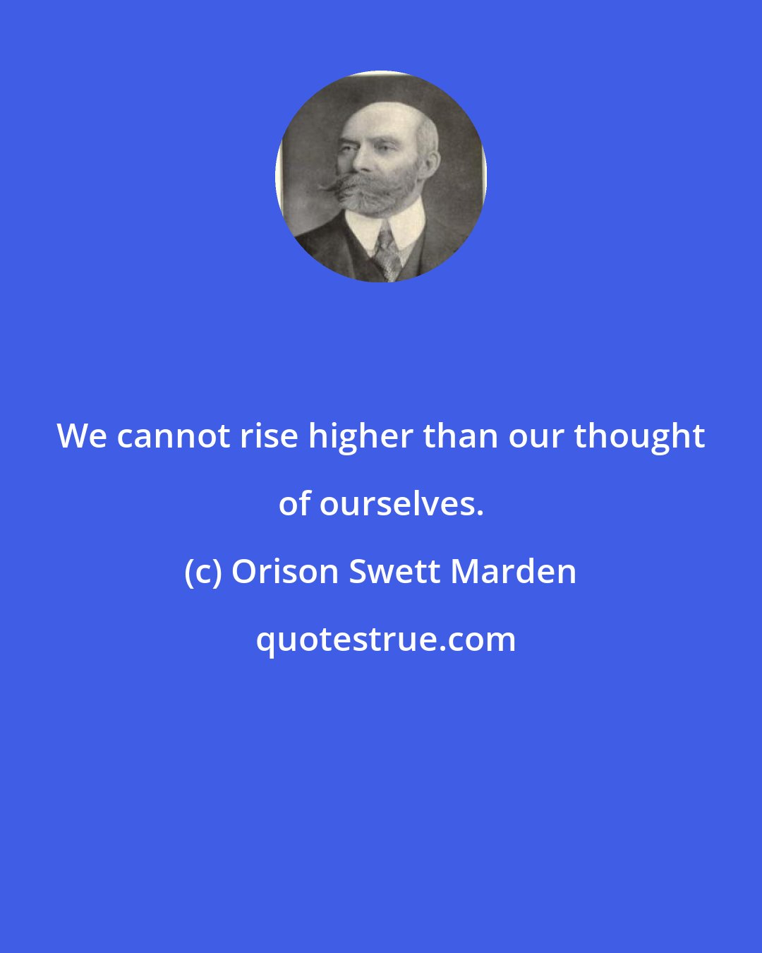 Orison Swett Marden: We cannot rise higher than our thought of ourselves.