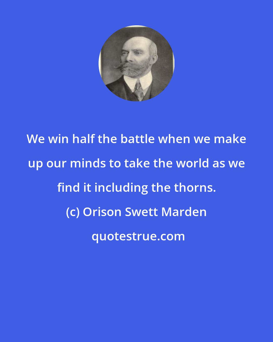 Orison Swett Marden: We win half the battle when we make up our minds to take the world as we find it including the thorns.