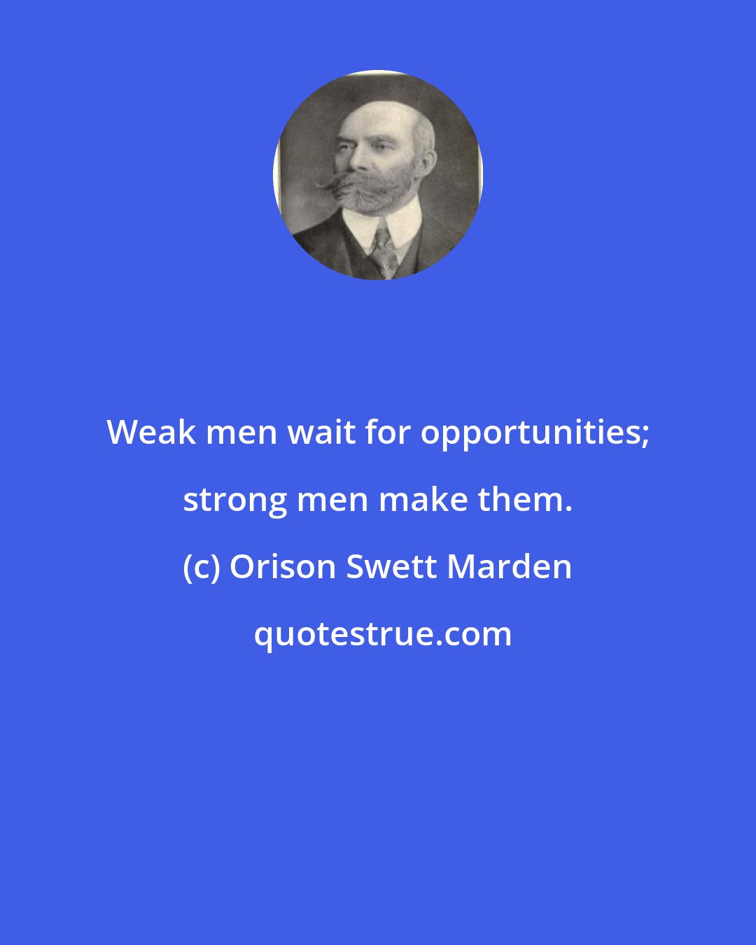 Orison Swett Marden: Weak men wait for opportunities; strong men make them.