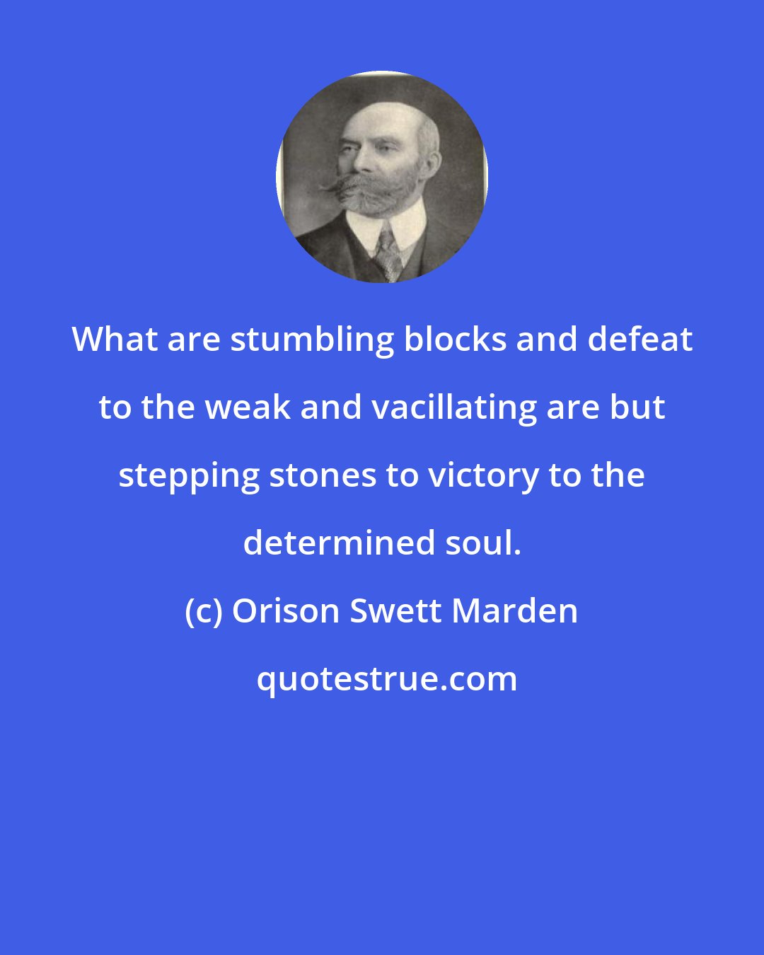 Orison Swett Marden: What are stumbling blocks and defeat to the weak and vacillating are but stepping stones to victory to the determined soul.