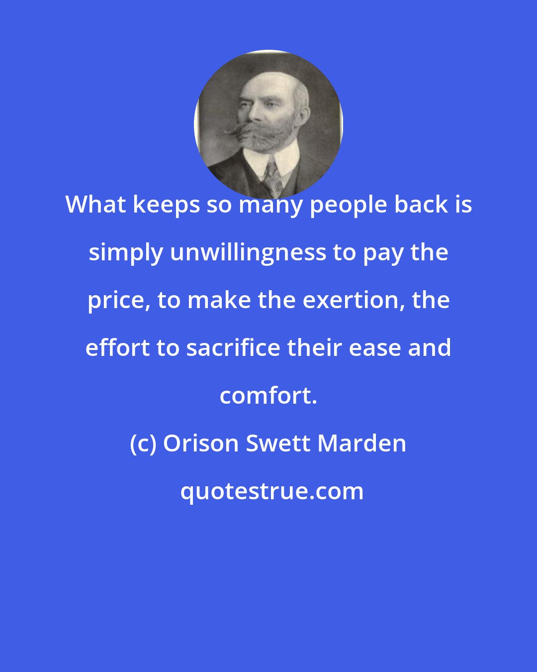 Orison Swett Marden: What keeps so many people back is simply unwillingness to pay the price, to make the exertion, the effort to sacrifice their ease and comfort.