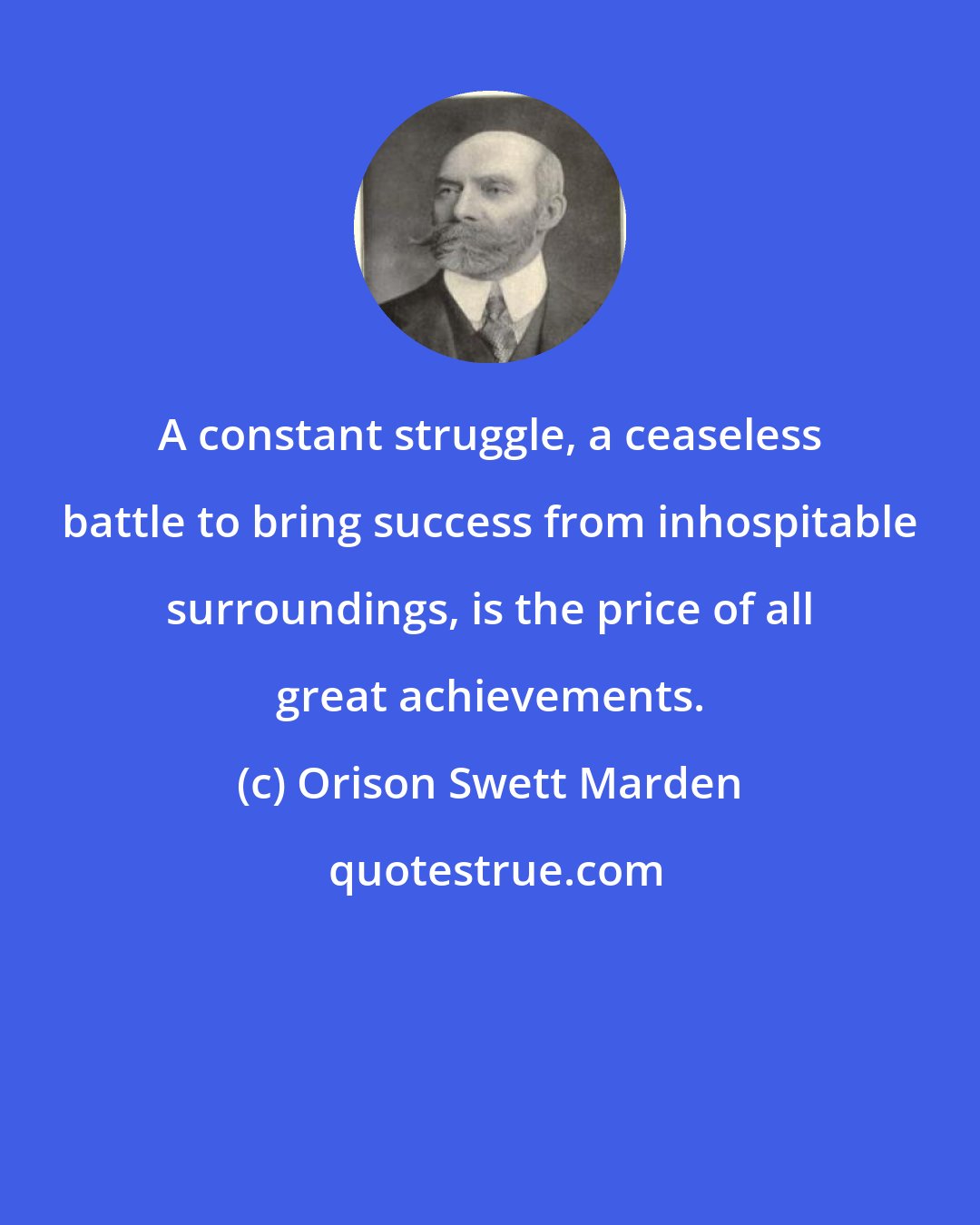 Orison Swett Marden: A constant struggle, a ceaseless battle to bring success from inhospitable surroundings, is the price of all great achievements.