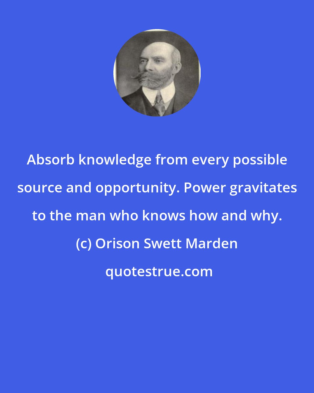 Orison Swett Marden: Absorb knowledge from every possible source and opportunity. Power gravitates to the man who knows how and why.