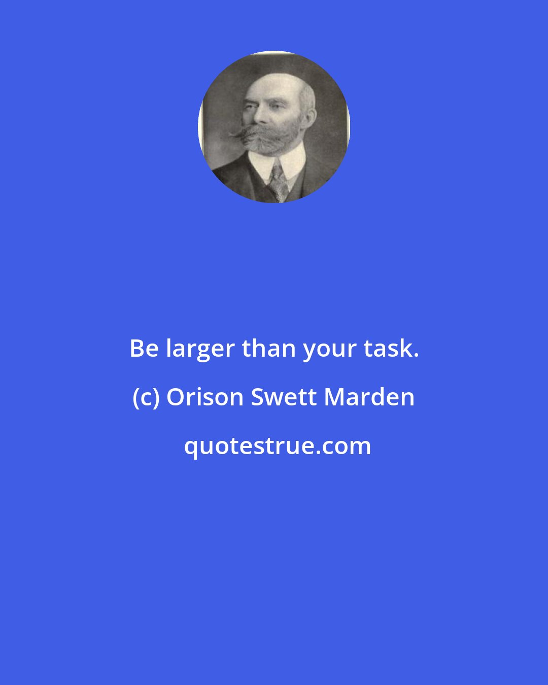 Orison Swett Marden: Be larger than your task.