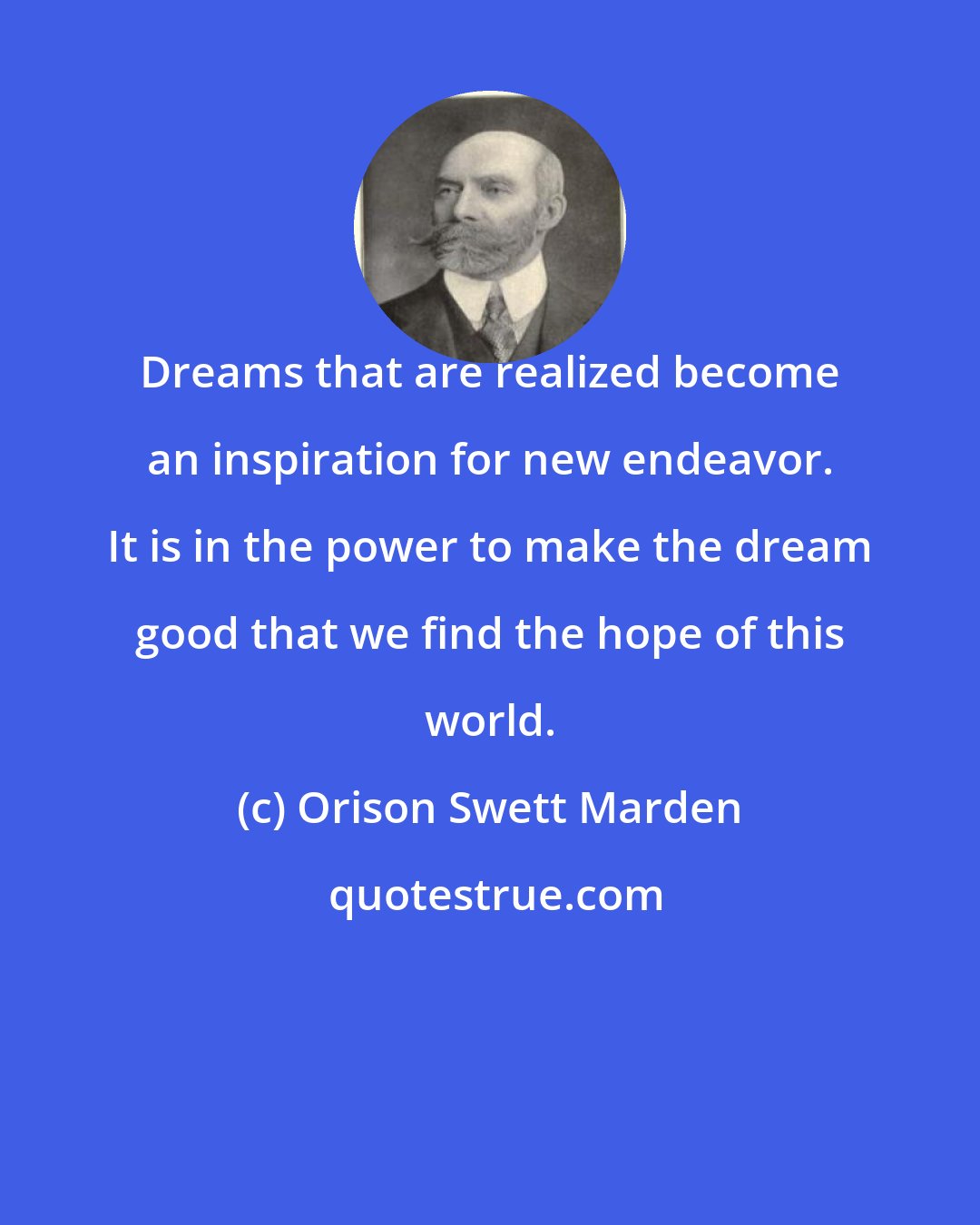 Orison Swett Marden: Dreams that are realized become an inspiration for new endeavor. It is in the power to make the dream good that we find the hope of this world.