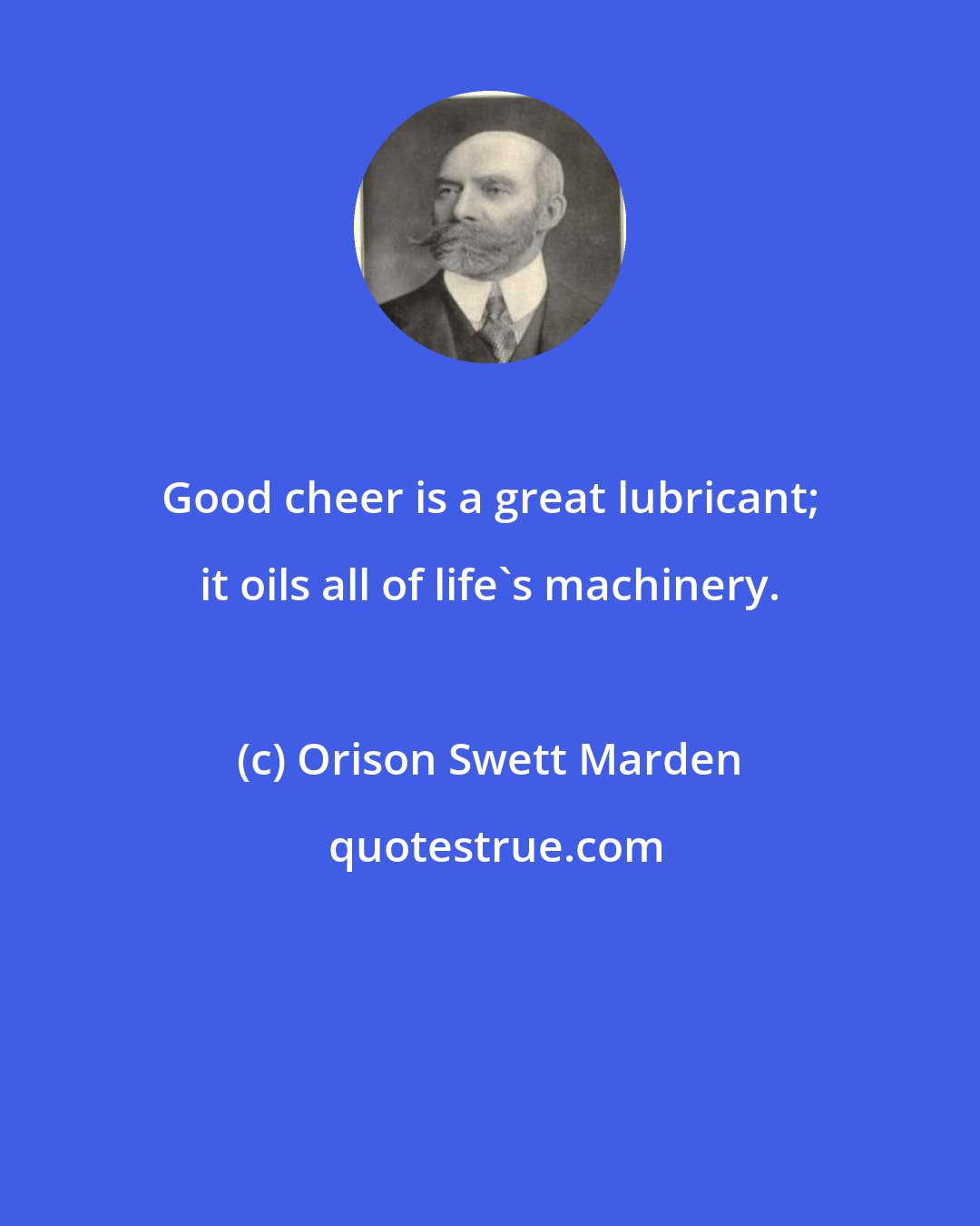 Orison Swett Marden: Good cheer is a great lubricant; it oils all of life's machinery.