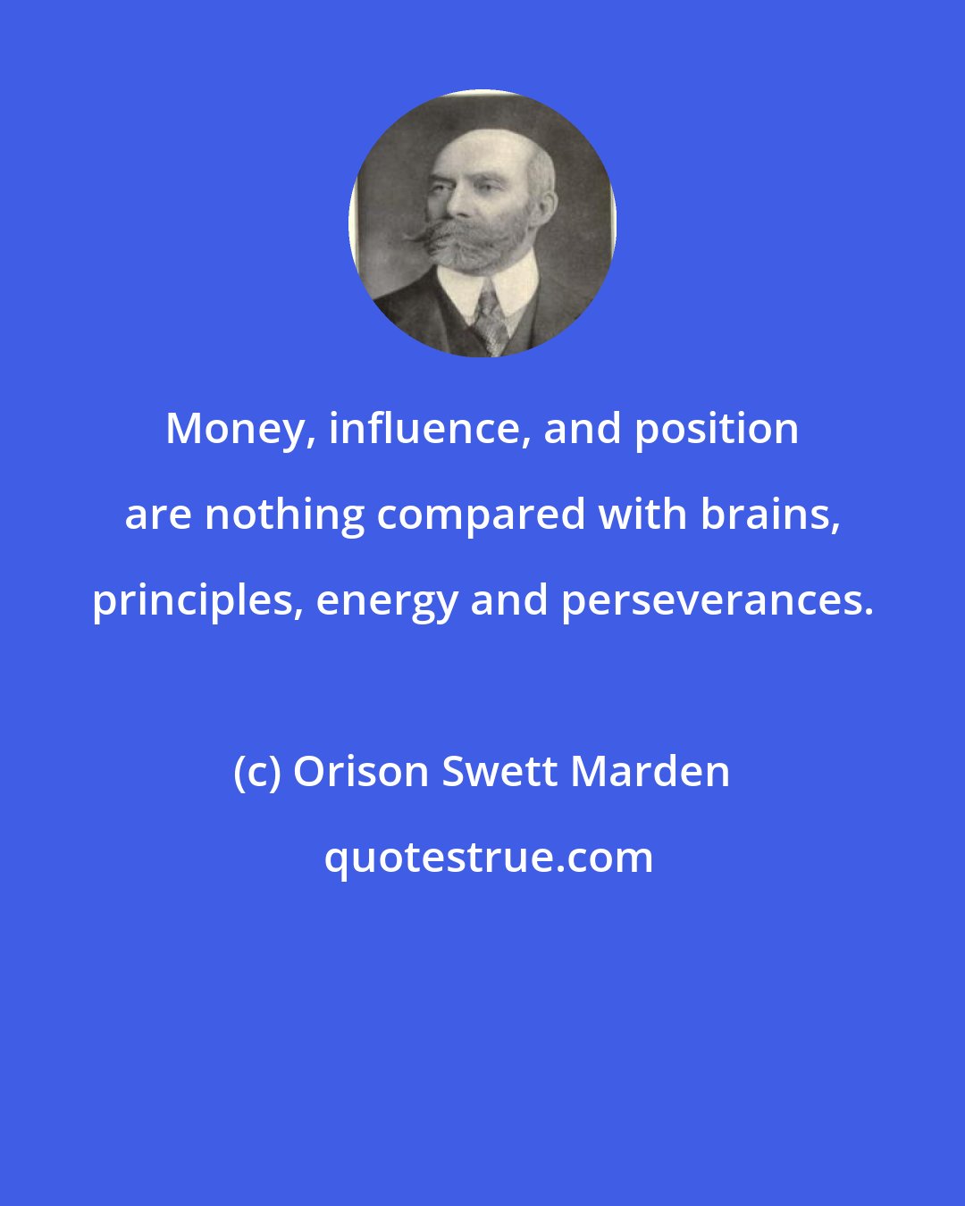 Orison Swett Marden: Money, influence, and position are nothing compared with brains, principles, energy and perseverances.