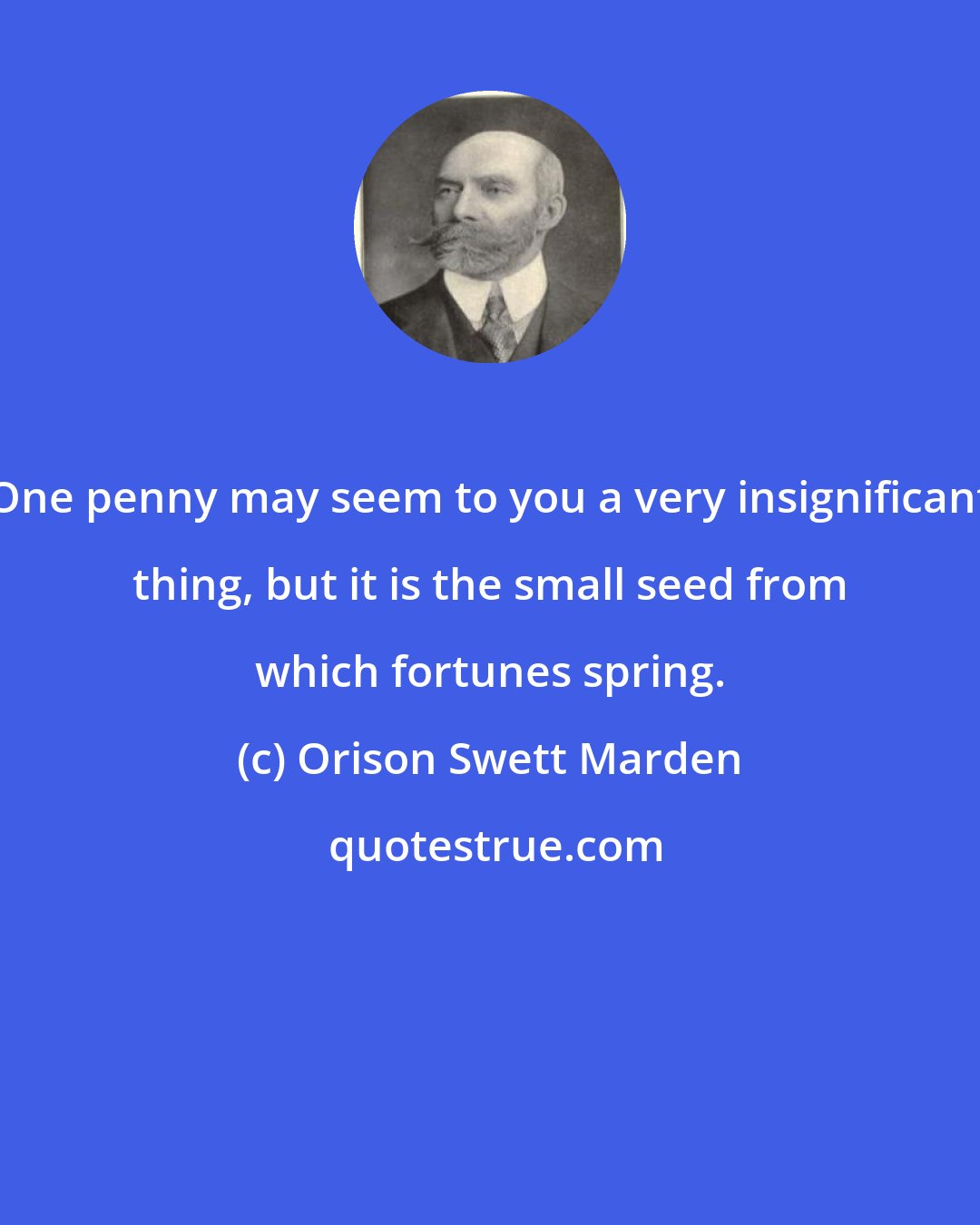 Orison Swett Marden: One penny may seem to you a very insignificant thing, but it is the small seed from which fortunes spring.