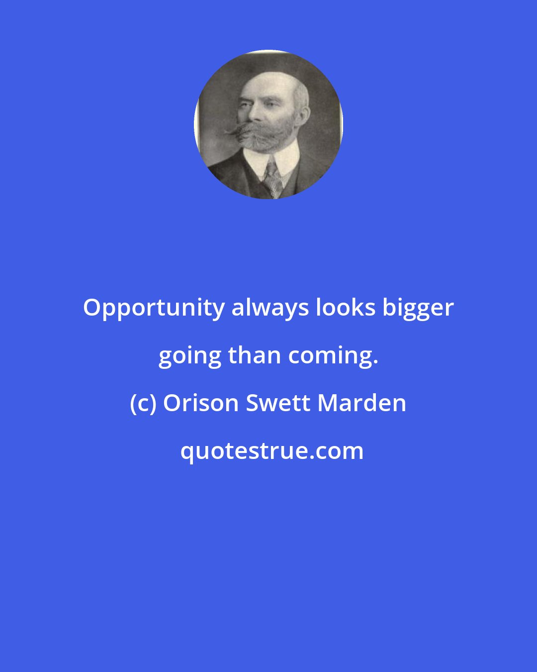 Orison Swett Marden: Opportunity always looks bigger going than coming.