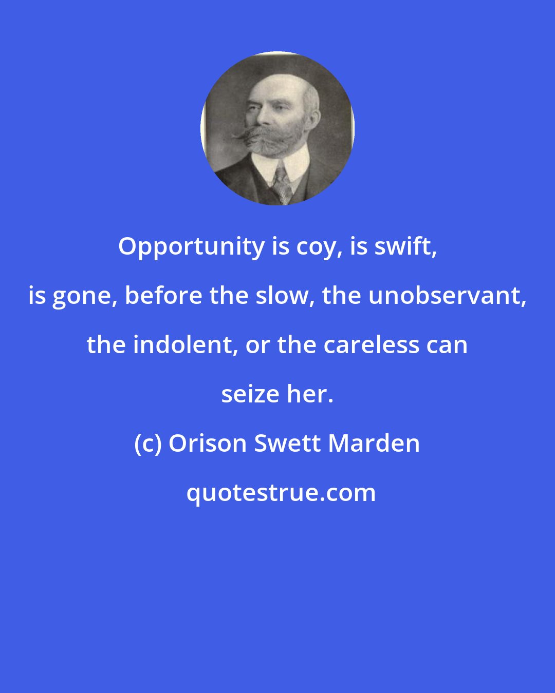 Orison Swett Marden: Opportunity is coy, is swift, is gone, before the slow, the unobservant, the indolent, or the careless can seize her.