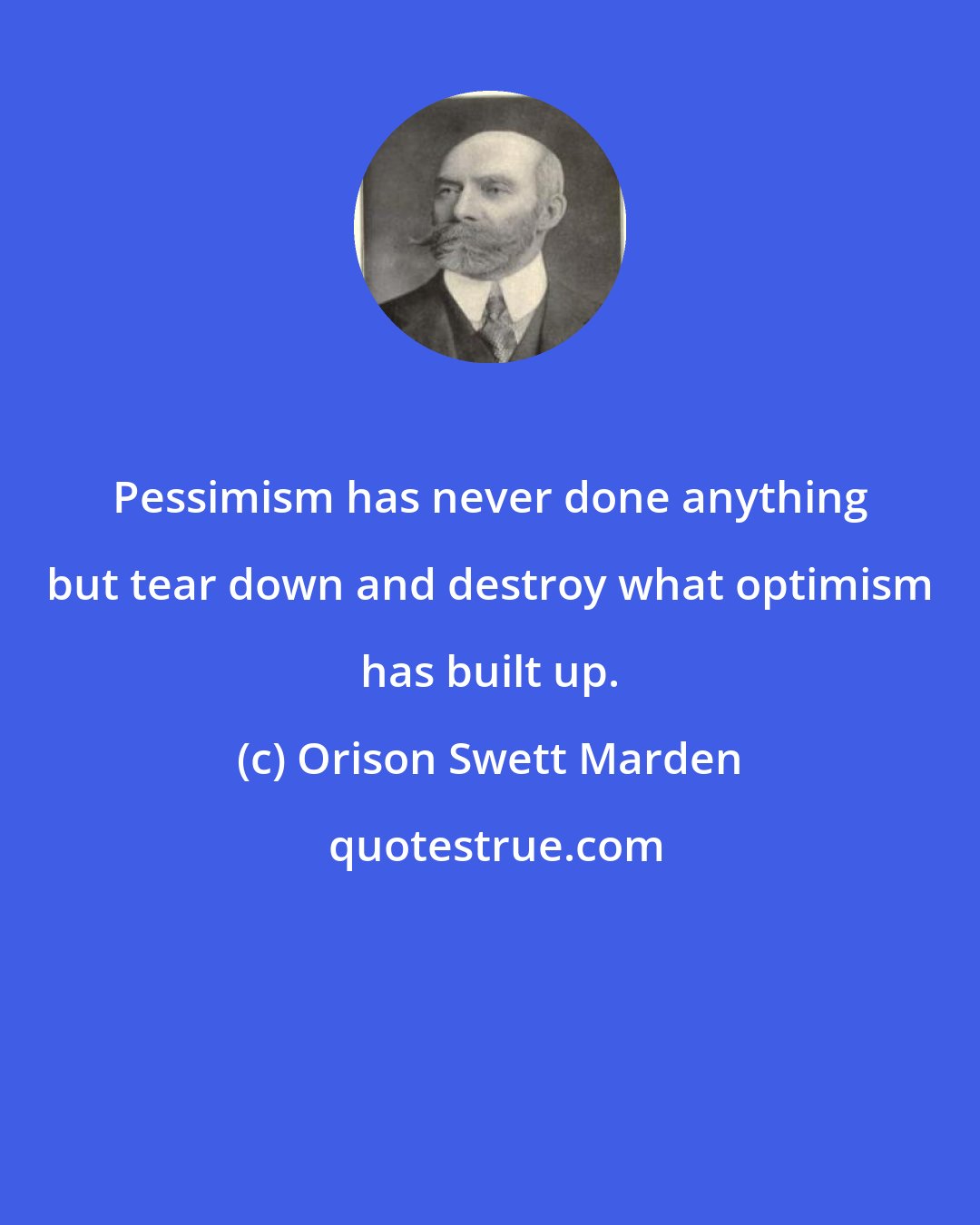 Orison Swett Marden: Pessimism has never done anything but tear down and destroy what optimism has built up.