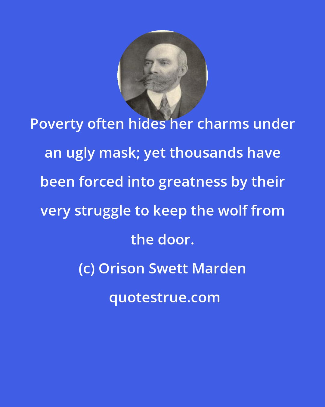 Orison Swett Marden: Poverty often hides her charms under an ugly mask; yet thousands have been forced into greatness by their very struggle to keep the wolf from the door.