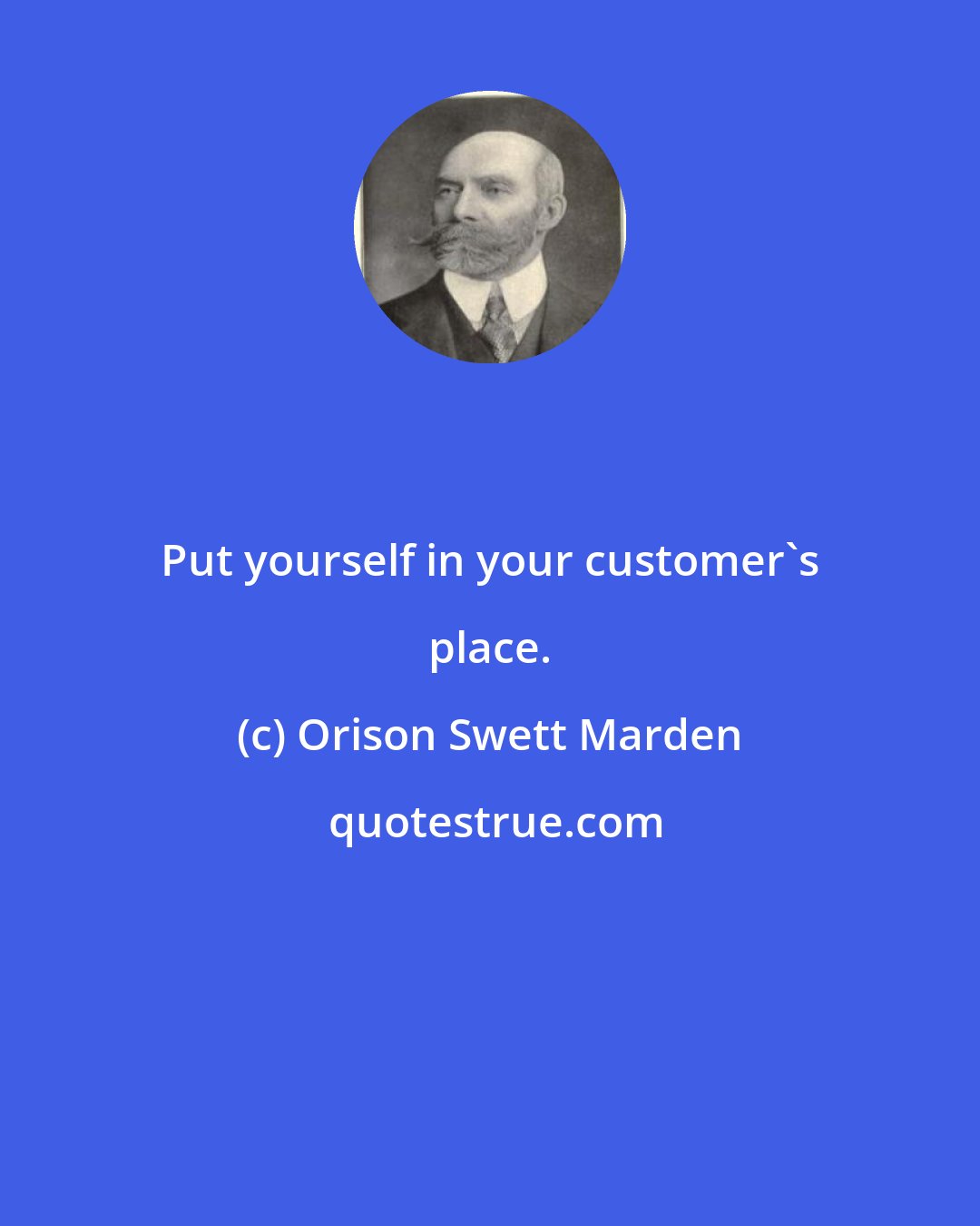 Orison Swett Marden: Put yourself in your customer's place.