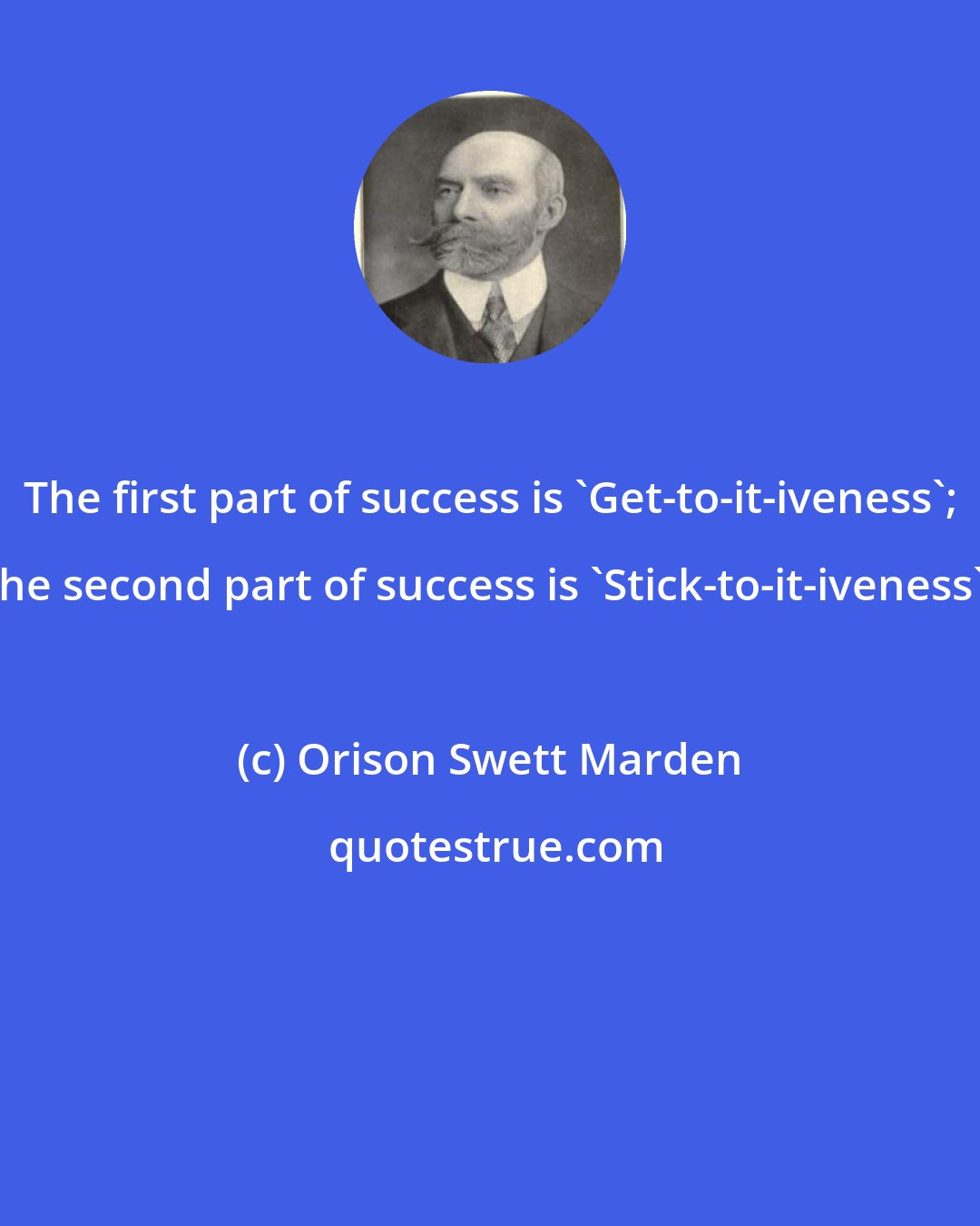 Orison Swett Marden: The first part of success is 'Get-to-it-iveness'; the second part of success is 'Stick-to-it-iveness'.