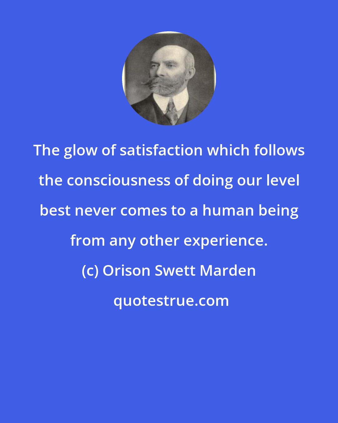 Orison Swett Marden: The glow of satisfaction which follows the consciousness of doing our level best never comes to a human being from any other experience.