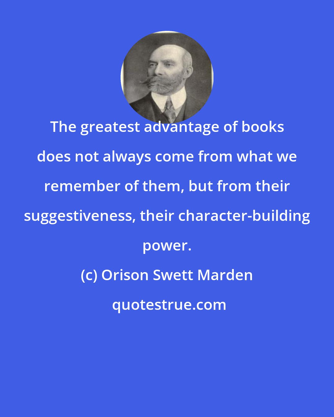 Orison Swett Marden: The greatest advantage of books does not always come from what we remember of them, but from their suggestiveness, their character-building power.