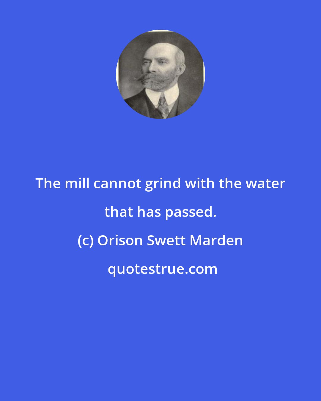 Orison Swett Marden: The mill cannot grind with the water that has passed.