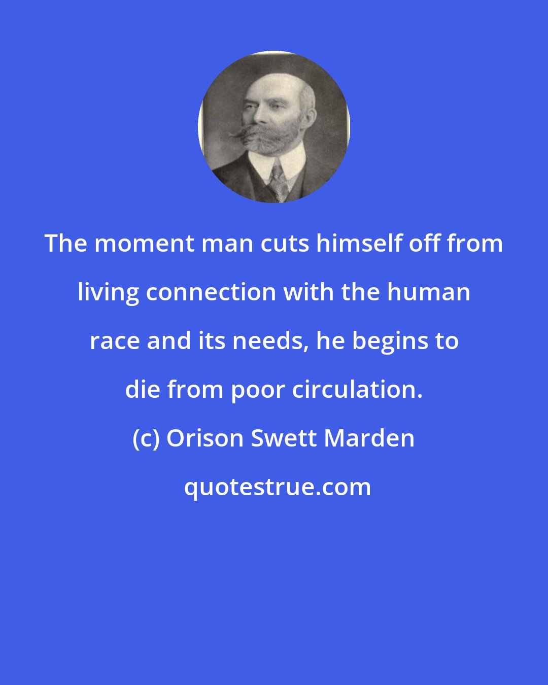 Orison Swett Marden: The moment man cuts himself off from living connection with the human race and its needs, he begins to die from poor circulation.