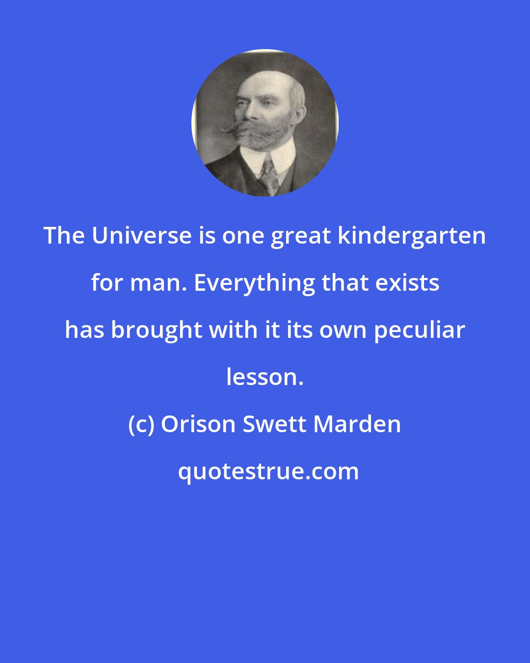 Orison Swett Marden: The Universe is one great kindergarten for man. Everything that exists has brought with it its own peculiar lesson.