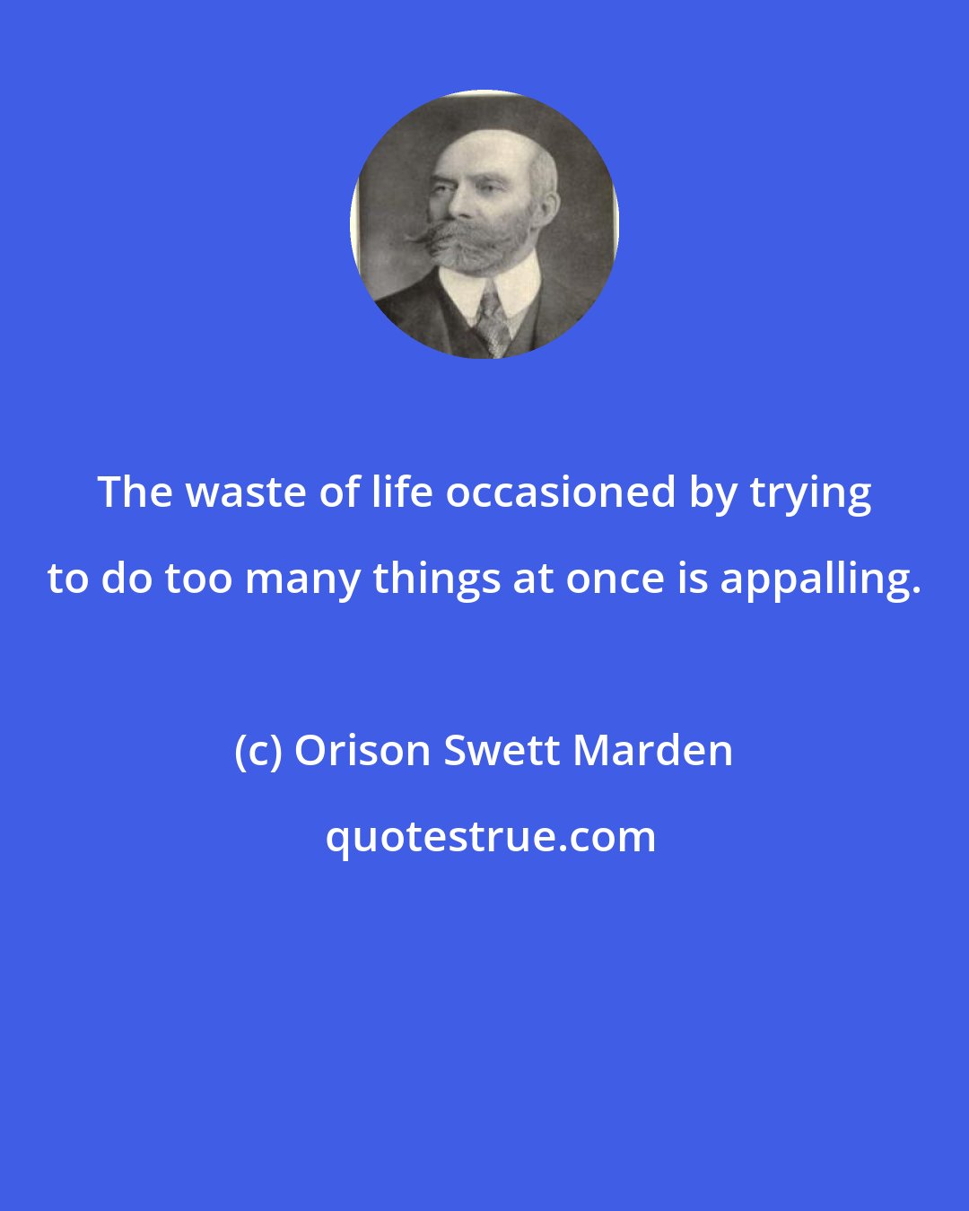 Orison Swett Marden: The waste of life occasioned by trying to do too many things at once is appalling.