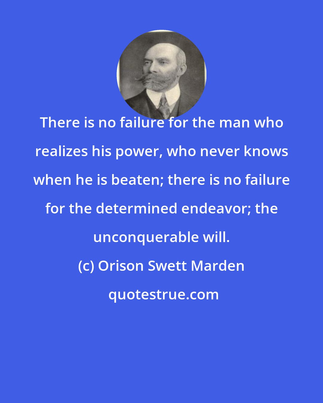 Orison Swett Marden: There is no failure for the man who realizes his power, who never knows when he is beaten; there is no failure for the determined endeavor; the unconquerable will.