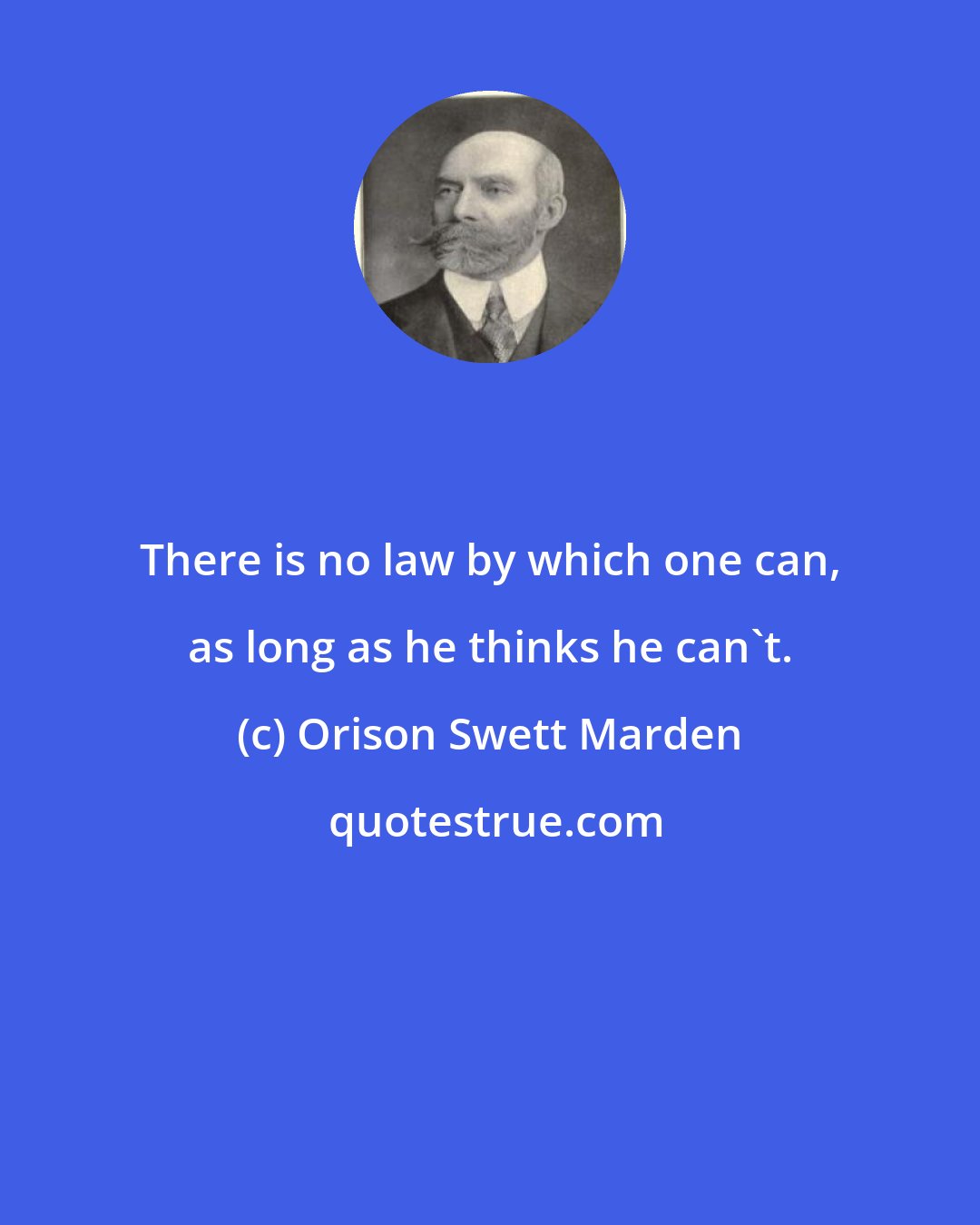 Orison Swett Marden: There is no law by which one can, as long as he thinks he can't.