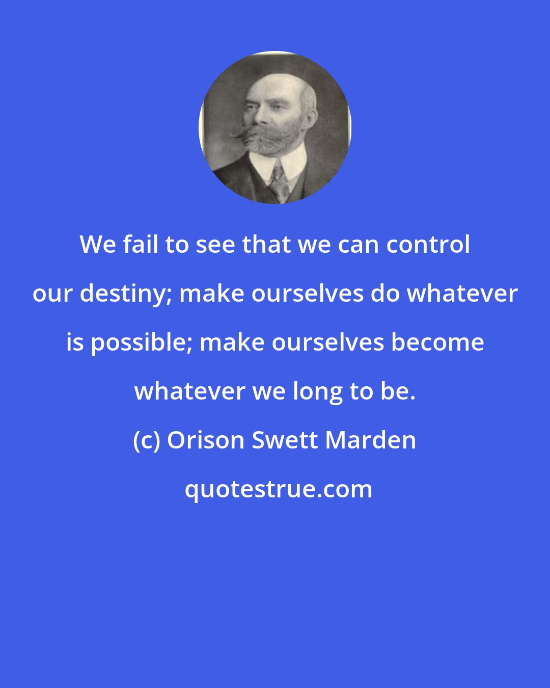 Orison Swett Marden: We fail to see that we can control our destiny; make ourselves do whatever is possible; make ourselves become whatever we long to be.