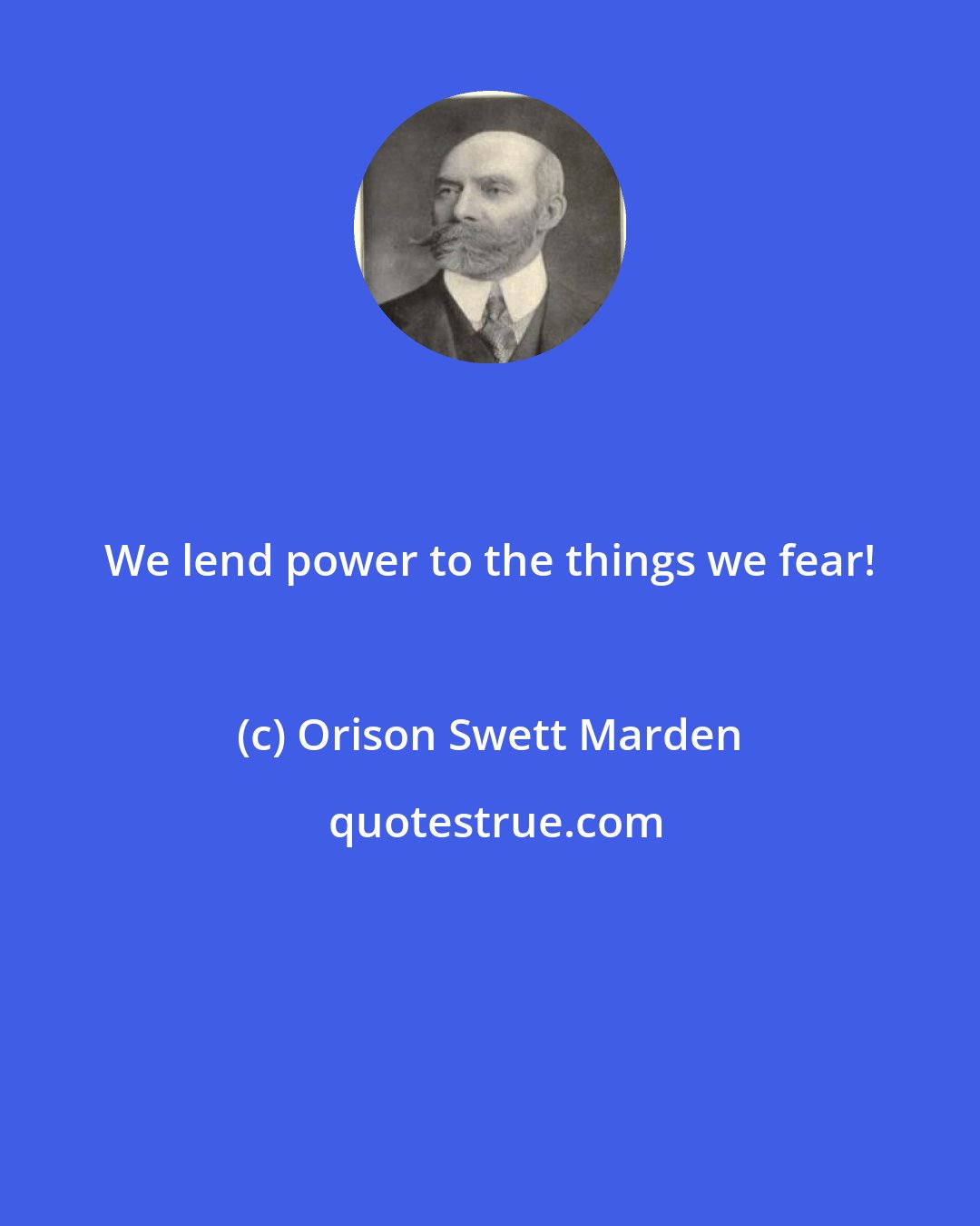 Orison Swett Marden: We lend power to the things we fear!