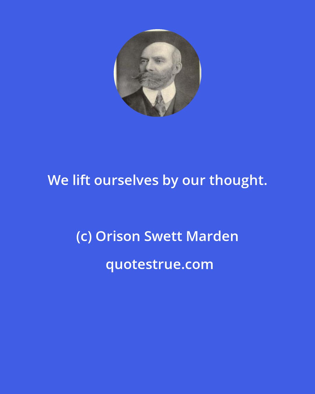 Orison Swett Marden: We lift ourselves by our thought.