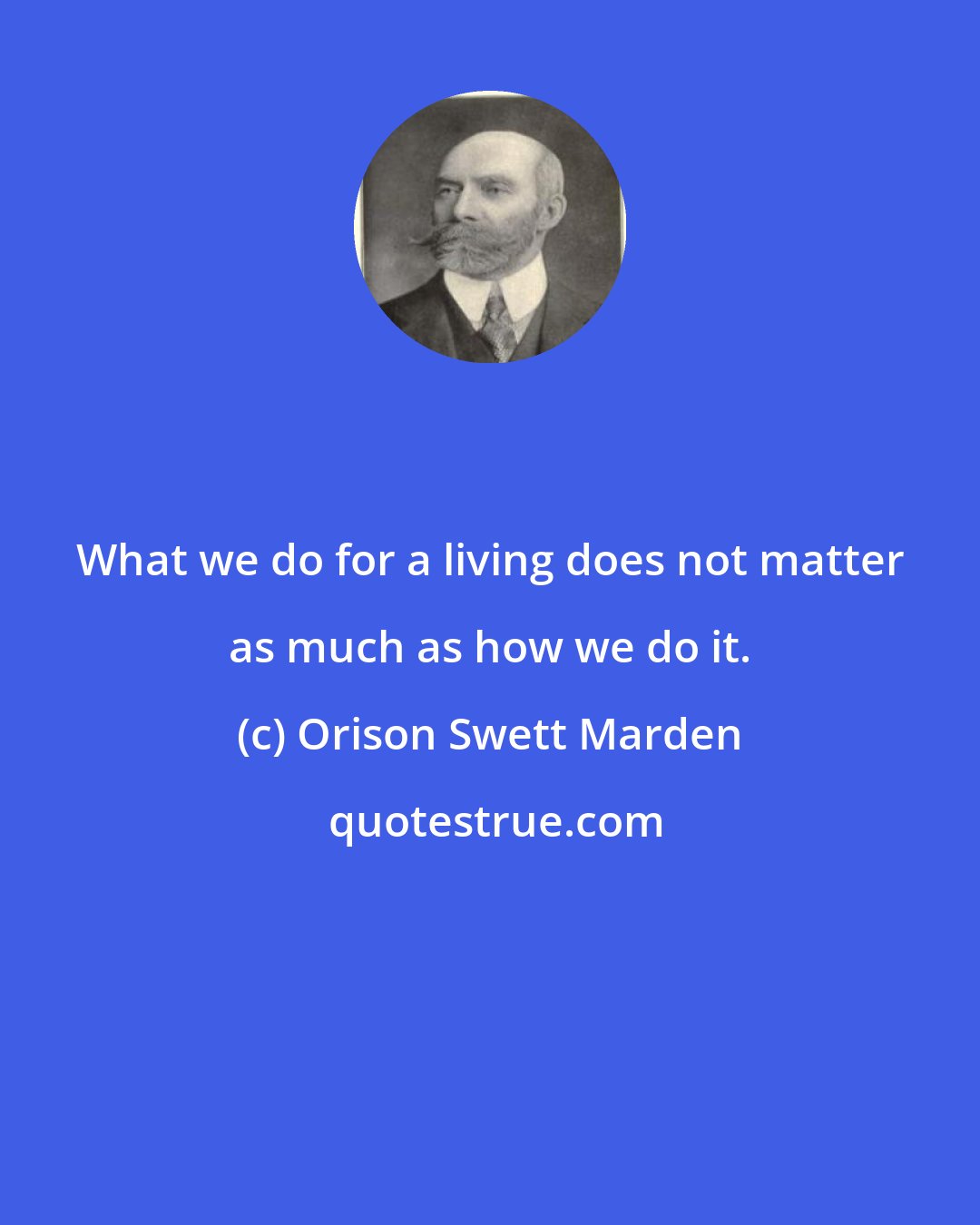 Orison Swett Marden: What we do for a living does not matter as much as how we do it.