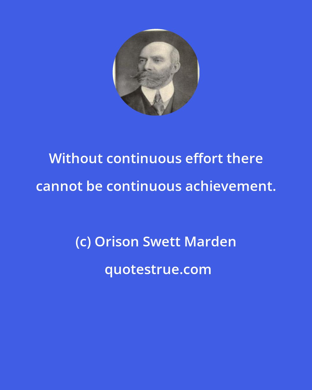 Orison Swett Marden: Without continuous effort there cannot be continuous achievement.