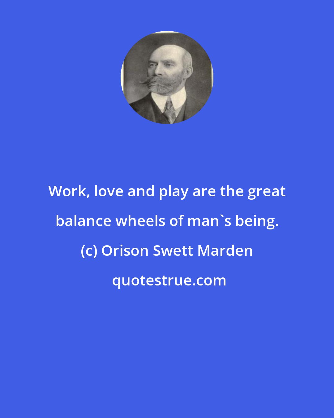 Orison Swett Marden: Work, love and play are the great balance wheels of man's being.