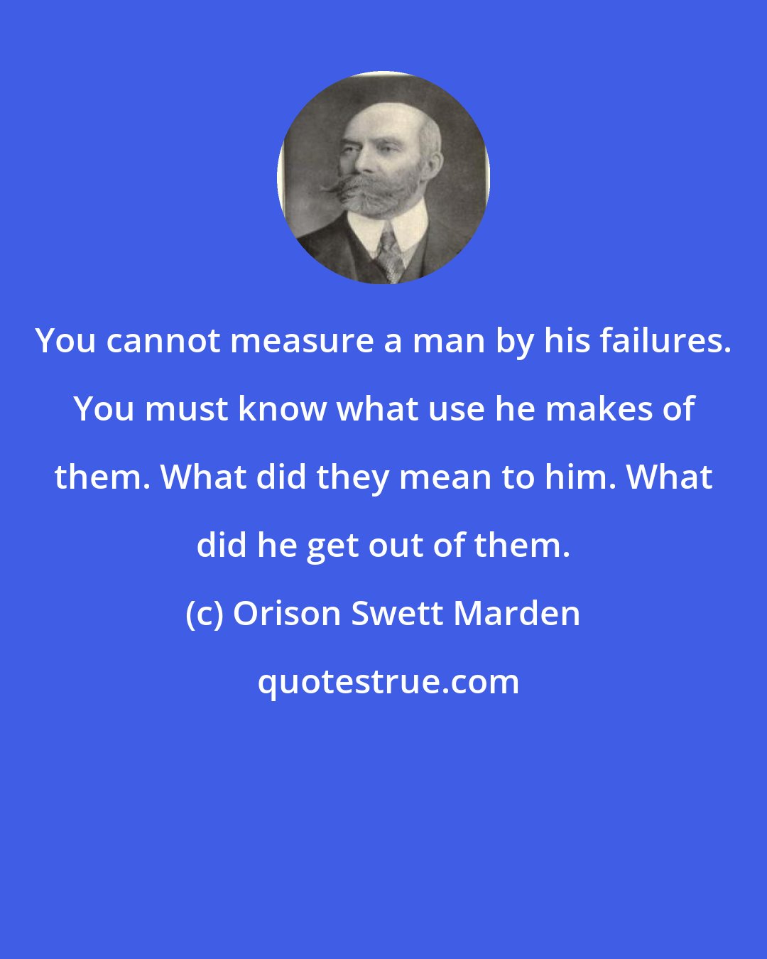 Orison Swett Marden: You cannot measure a man by his failures. You must know what use he makes of them. What did they mean to him. What did he get out of them.