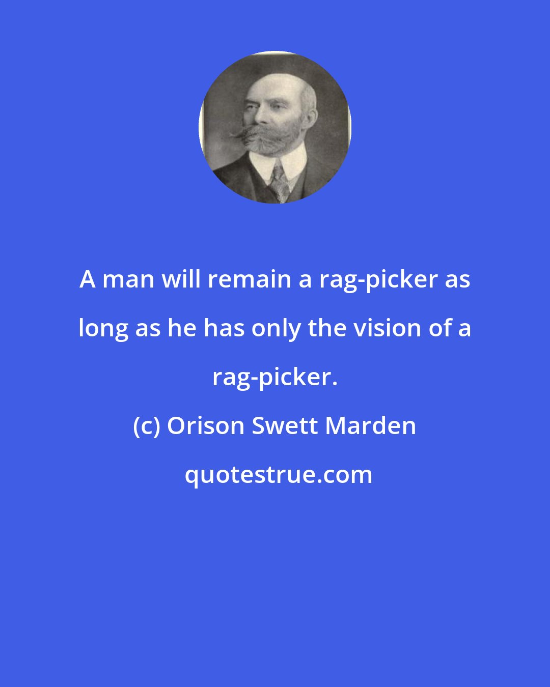 Orison Swett Marden: A man will remain a rag-picker as long as he has only the vision of a rag-picker.