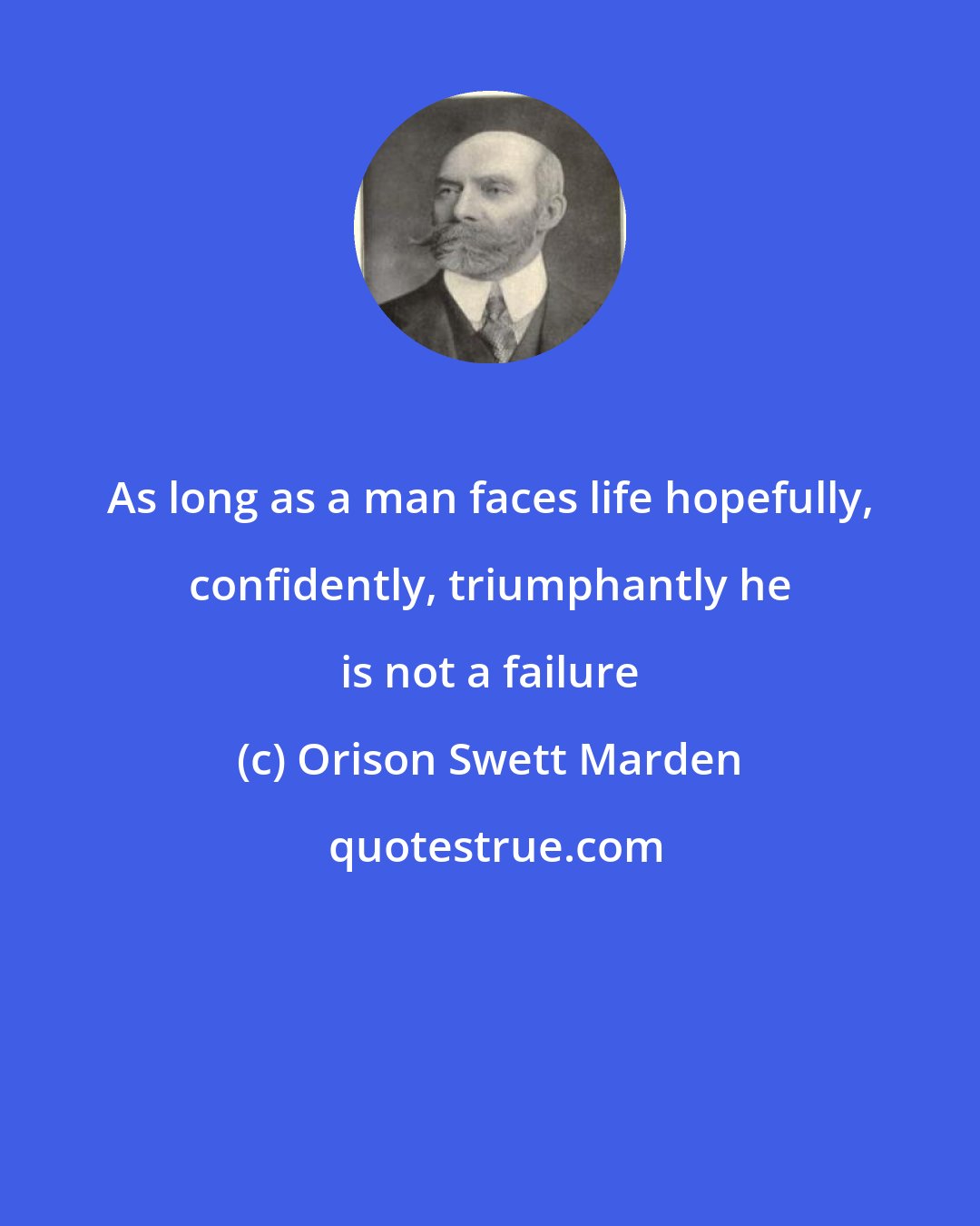 Orison Swett Marden: As long as a man faces life hopefully, confidently, triumphantly he is not a failure