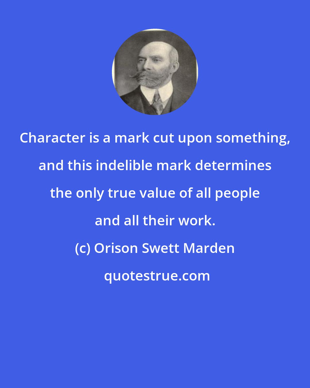 Orison Swett Marden: Character is a mark cut upon something, and this indelible mark determines the only true value of all people and all their work.