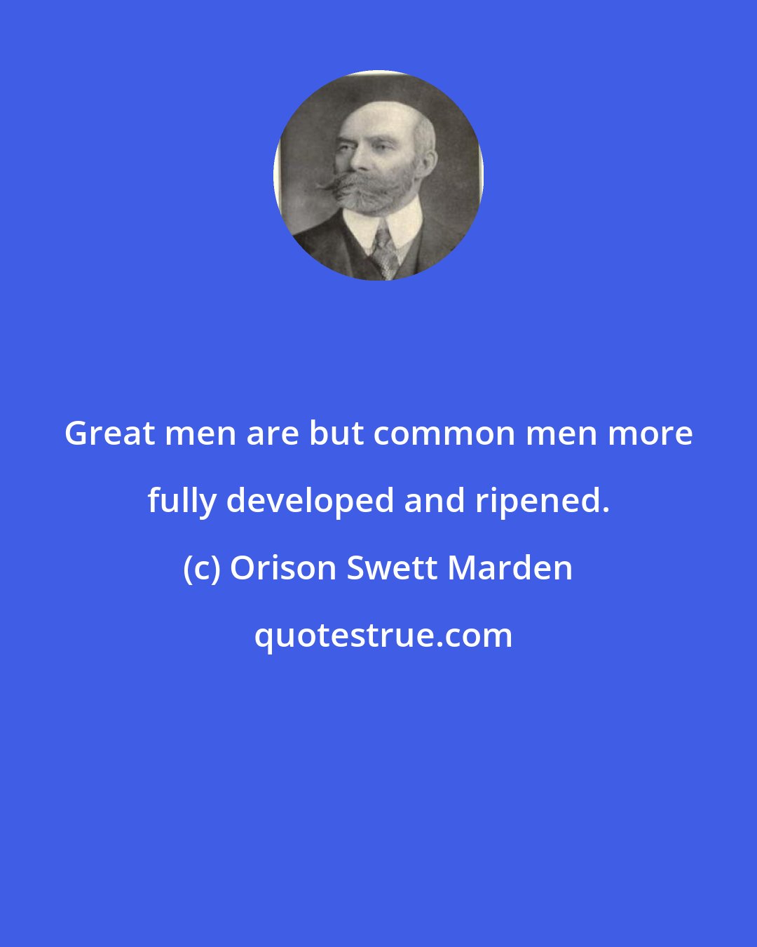 Orison Swett Marden: Great men are but common men more fully developed and ripened.