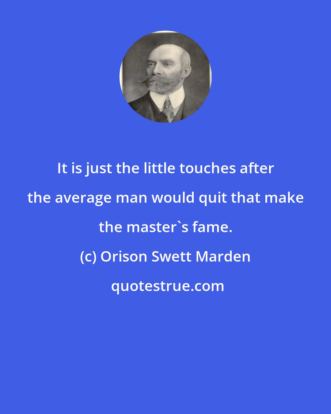 Orison Swett Marden: It is just the little touches after the average man would quit that make the master's fame.