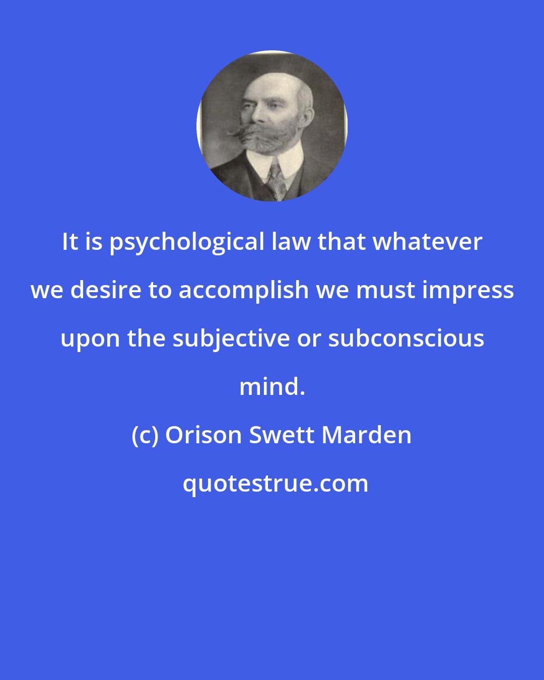 Orison Swett Marden: It is psychological law that whatever we desire to accomplish we must impress upon the subjective or subconscious mind.