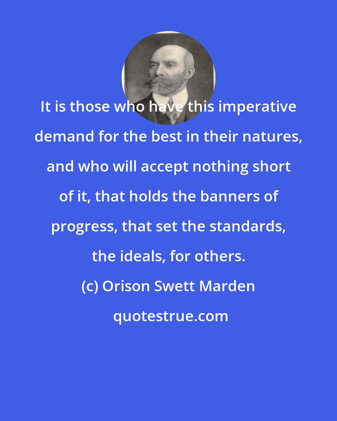 Orison Swett Marden: It is those who have this imperative demand for the best in their natures, and who will accept nothing short of it, that holds the banners of progress, that set the standards, the ideals, for others.