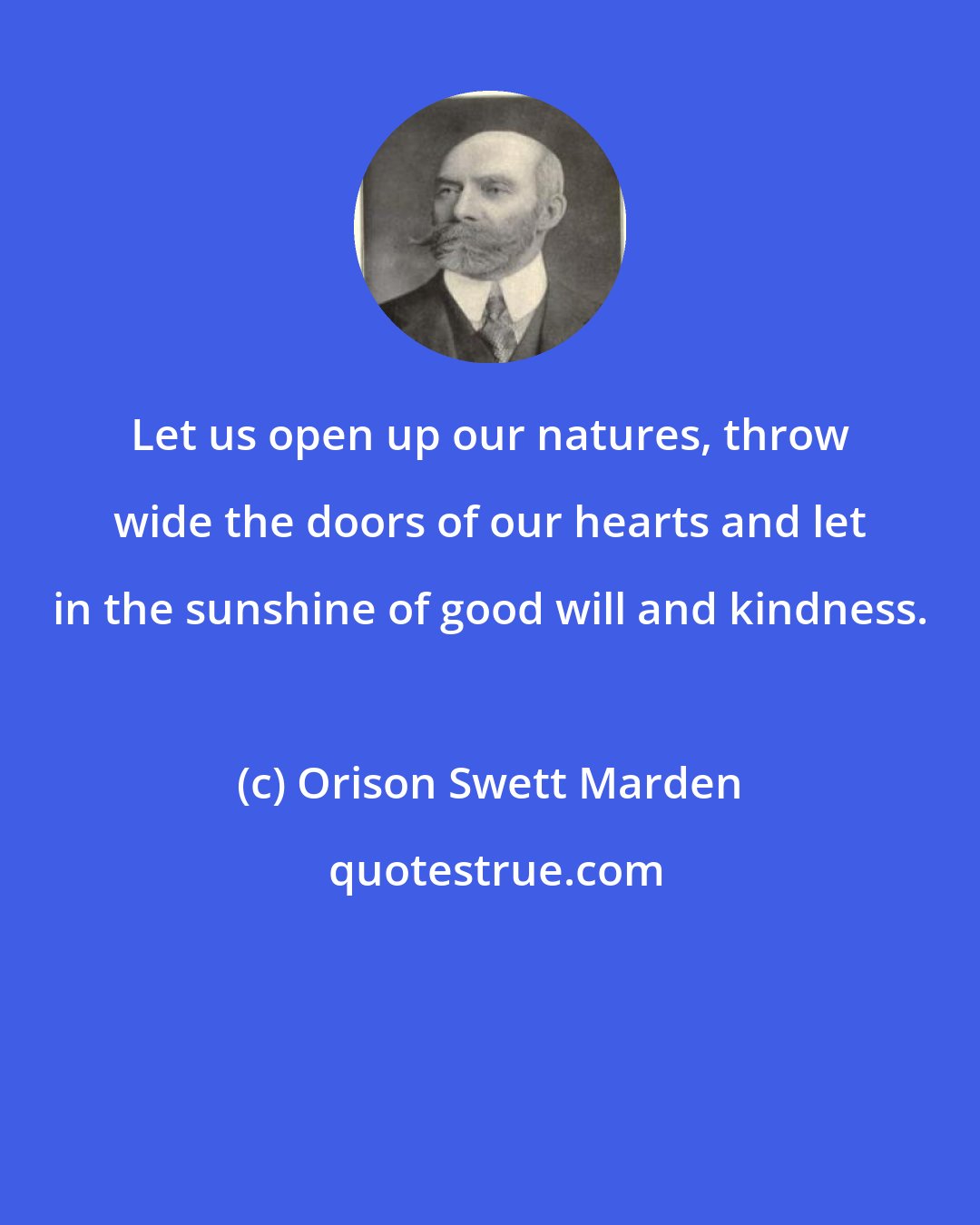 Orison Swett Marden: Let us open up our natures, throw wide the doors of our hearts and let in the sunshine of good will and kindness.