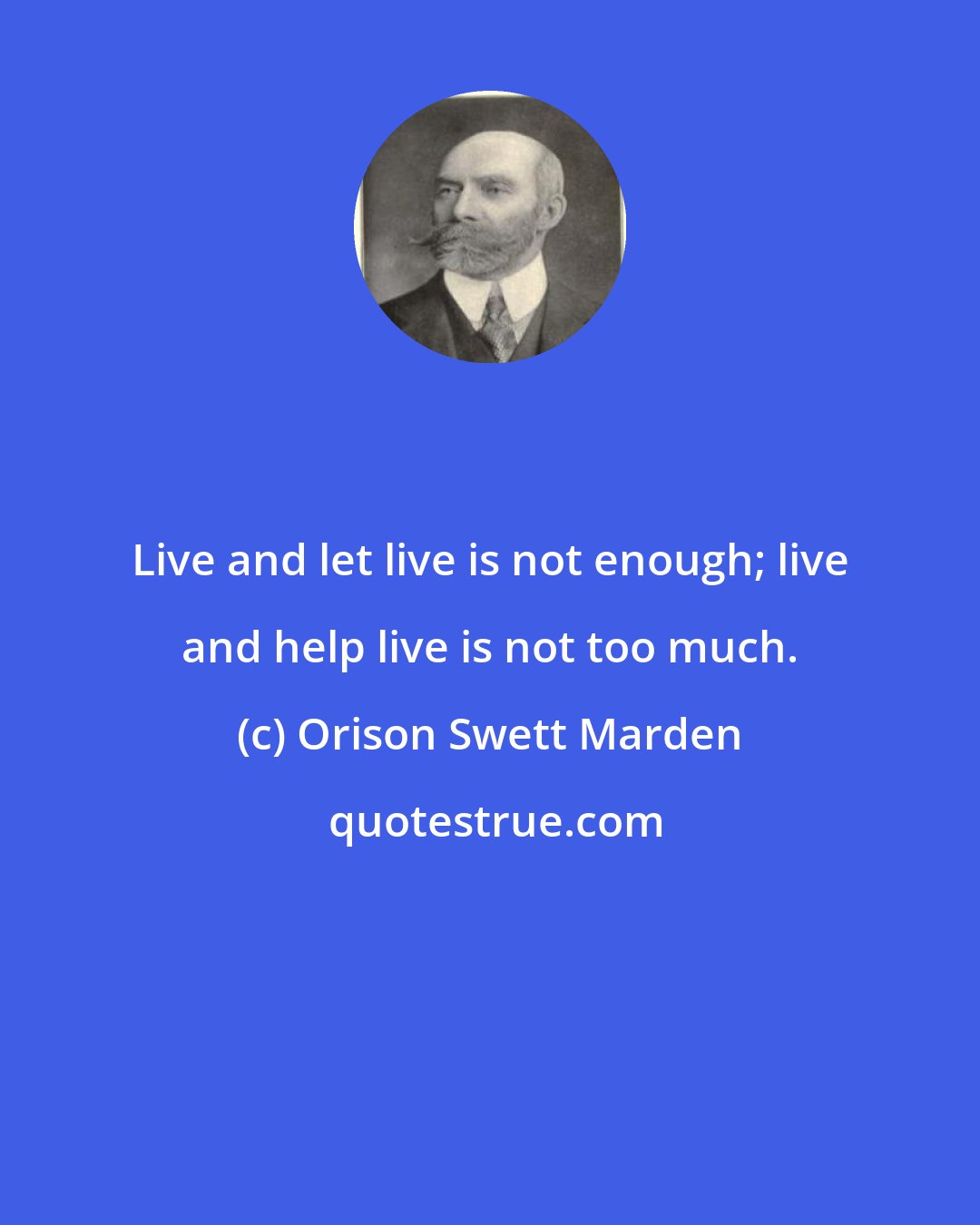 Orison Swett Marden: Live and let live is not enough; live and help live is not too much.