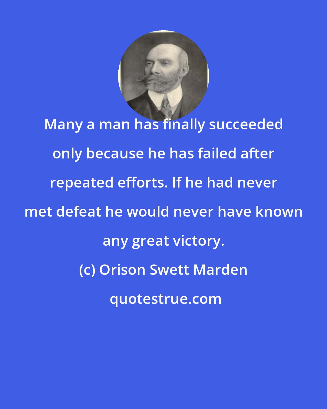 Orison Swett Marden: Many a man has finally succeeded only because he has failed after repeated efforts. If he had never met defeat he would never have known any great victory.