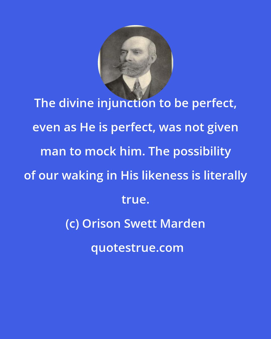 Orison Swett Marden: The divine injunction to be perfect, even as He is perfect, was not given man to mock him. The possibility of our waking in His likeness is literally true.