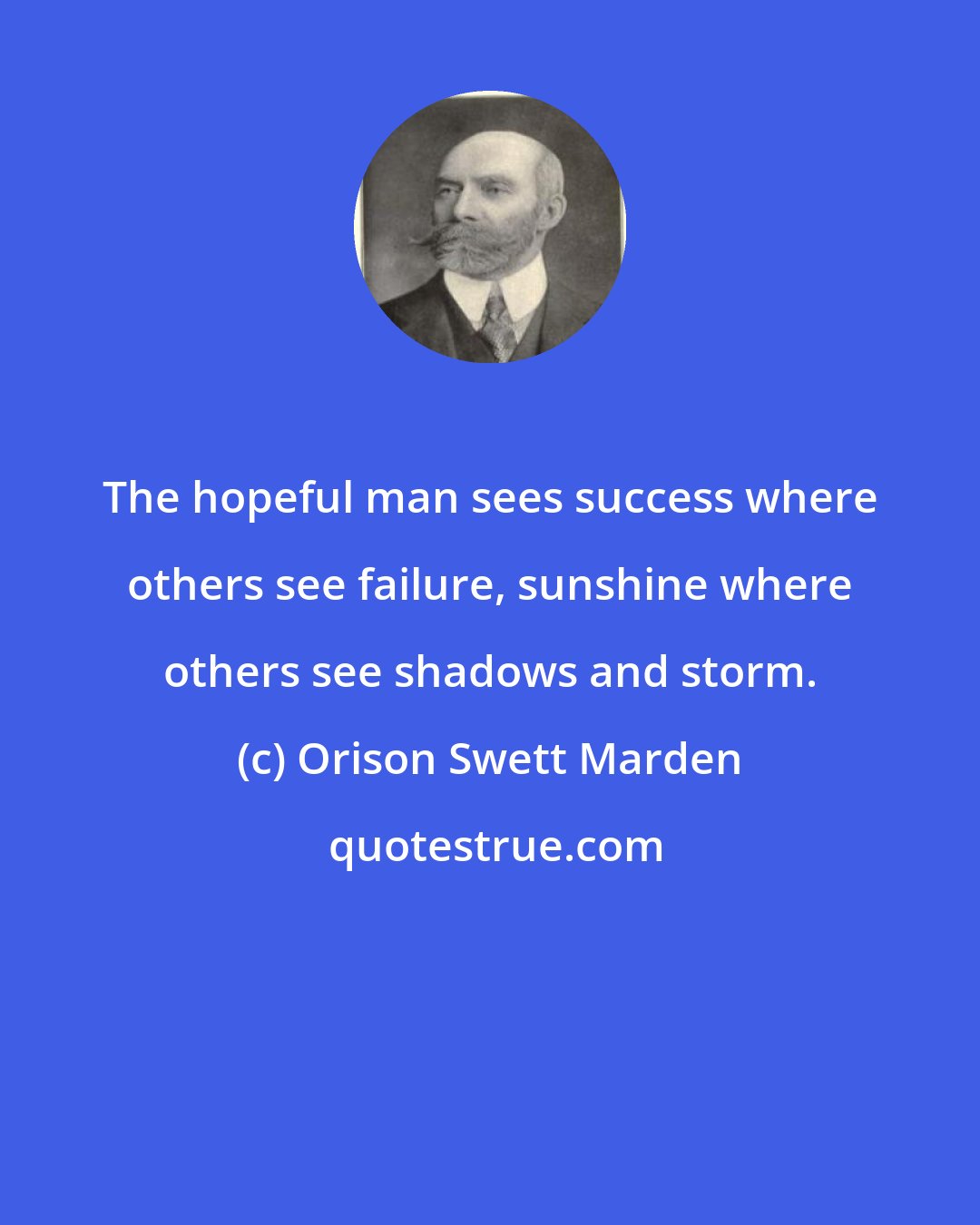 Orison Swett Marden: The hopeful man sees success where others see failure, sunshine where others see shadows and storm.