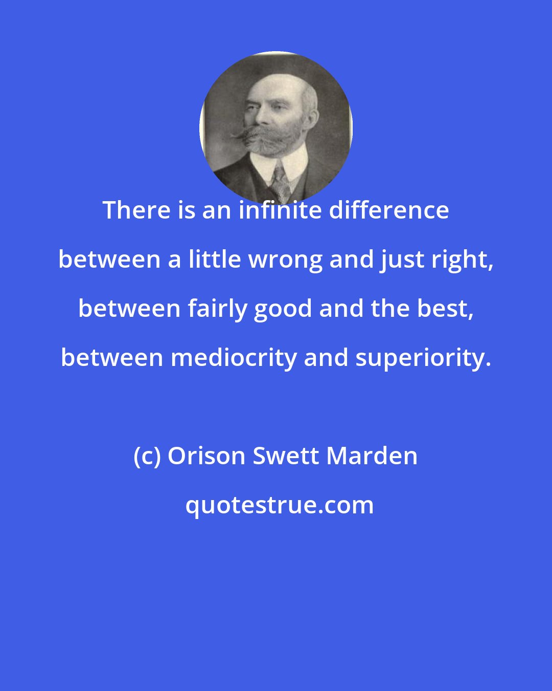 Orison Swett Marden: There is an infinite difference between a little wrong and just right, between fairly good and the best, between mediocrity and superiority.