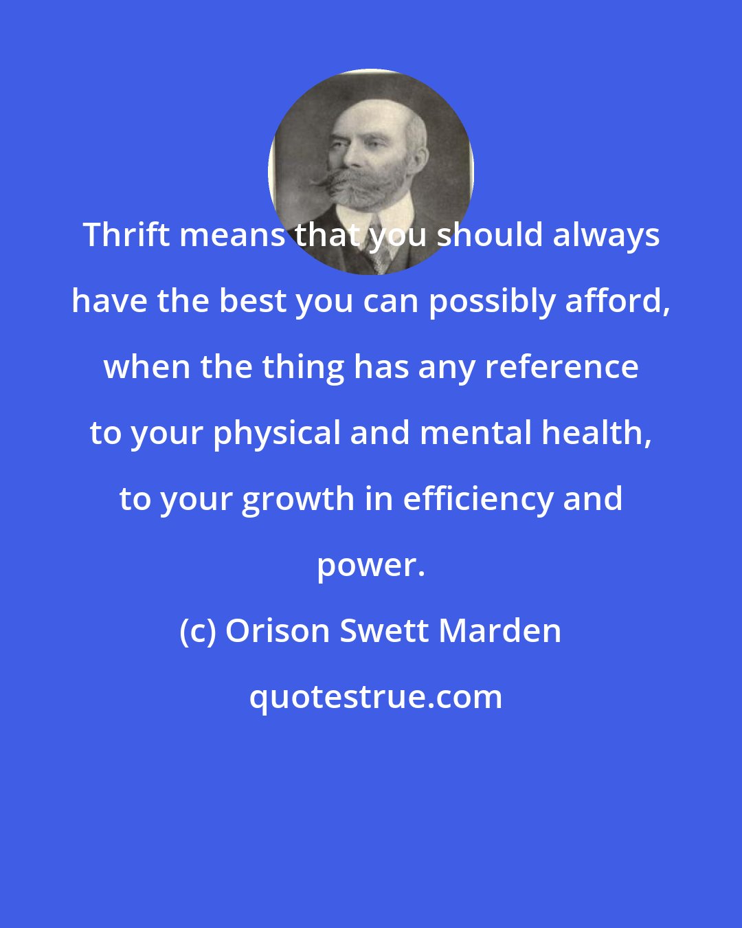 Orison Swett Marden: Thrift means that you should always have the best you can possibly afford, when the thing has any reference to your physical and mental health, to your growth in efficiency and power.