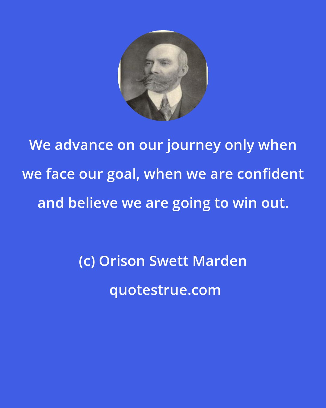 Orison Swett Marden: We advance on our journey only when we face our goal, when we are confident and believe we are going to win out.